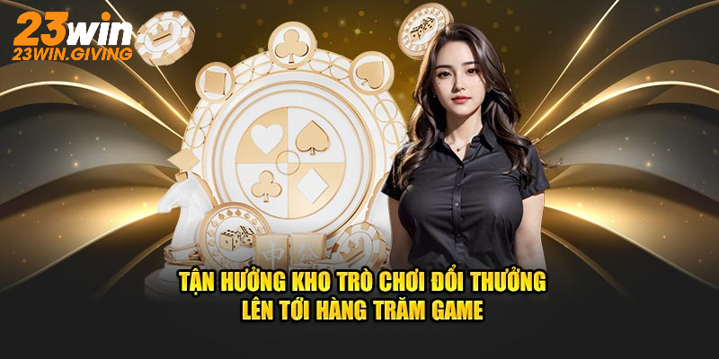 Tận hưởng kho trò chơi đổi thưởng lên tới hàng trăm game